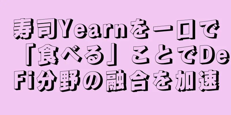 寿司Yearnを一口で「食べる」ことでDeFi分野の融合を加速