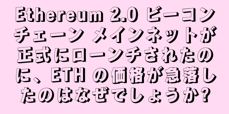 Ethereum 2.0 ビーコンチェーン メインネットが正式にローンチされたのに、ETH の価格が急落したのはなぜでしょうか?