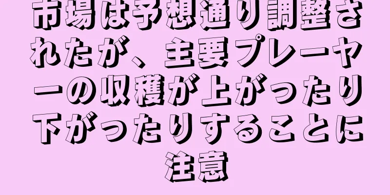 市場は予想通り調整されたが、主要プレーヤーの収穫が上がったり下がったりすることに注意