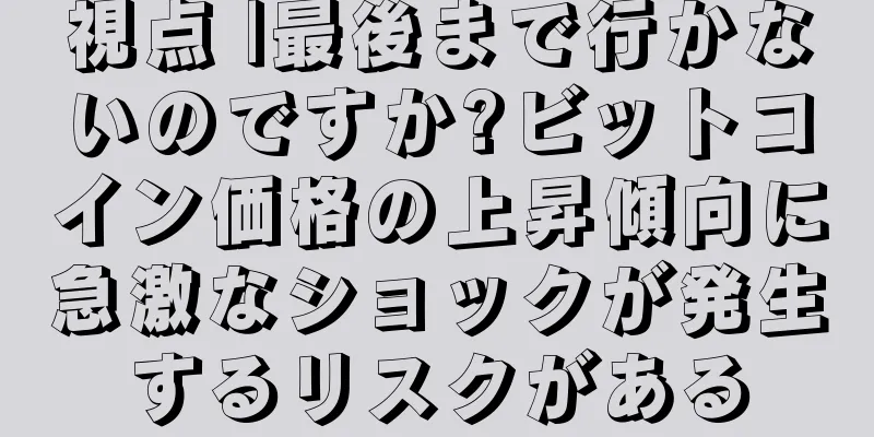 視点 |最後まで行かないのですか?ビットコイン価格の上昇傾向に急激なショックが発生するリスクがある