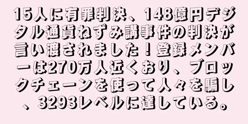 15人に有罪判決、148億円デジタル通貨ねずみ講事件の判決が言い渡されました！登録メンバーは270万人近くおり、ブロックチェーンを使って人々を騙し、3293レベルに達している。