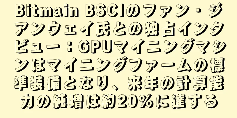 Bitmain BSCIのファン・ジアンウェイ氏との独占インタビュー：GPUマイニングマシンはマイニングファームの標準装備となり、来年の計算能力の純増は約20％に達する