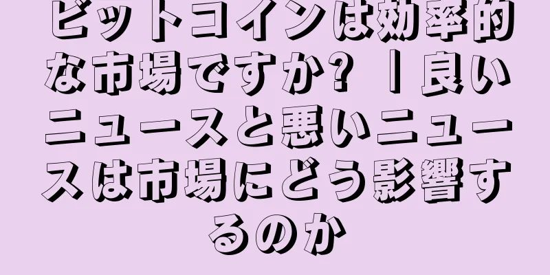 ビットコインは効率的な市場ですか? ｜良いニュースと悪いニュースは市場にどう影響するのか