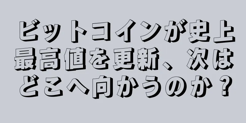 ビットコインが史上最高値を更新、次はどこへ向かうのか？