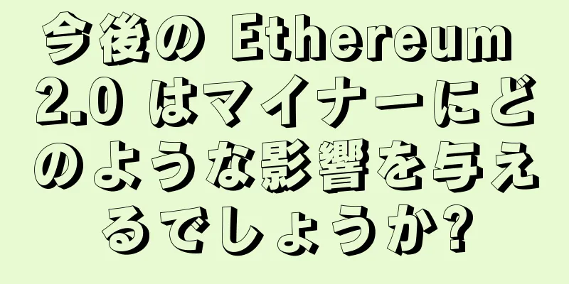 今後の Ethereum 2.0 はマイナーにどのような影響を与えるでしょうか?