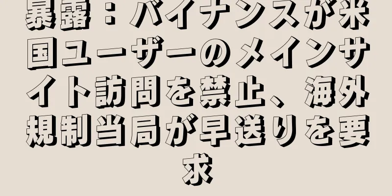 暴露：バイナンスが米国ユーザーのメインサイト訪問を禁止、海外規制当局が早送りを要求