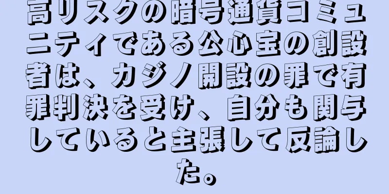 高リスクの暗号通貨コミュニティである公心宝の創設者は、カジノ開設の罪で有罪判決を受け、自分も関与していると主張して反論した。