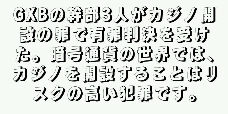 GXBの幹部3人がカジノ開設の罪で有罪判決を受けた。暗号通貨の世界では、カジノを開設することはリスクの高い犯罪です。