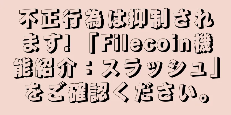 不正行為は抑制されます! 「Filecoin機能紹介：スラッシュ」をご確認ください。