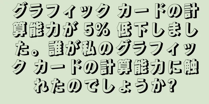 グラフィック カードの計算能力が 5% 低下しました。誰が私のグラフィック カードの計算能力に触れたのでしょうか?