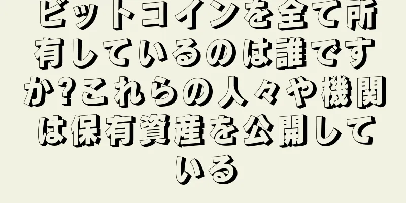 ビットコインを全て所有しているのは誰ですか?これらの人々や機関は保有資産を公開している