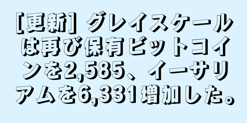 [更新] グレイスケールは再び保有ビットコインを2,585、イーサリアムを6,331増加した。