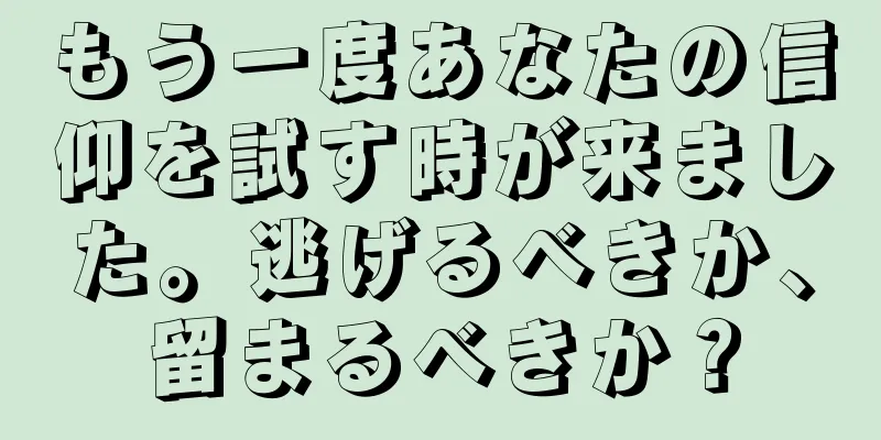 もう一度あなたの信仰を試す時が来ました。逃げるべきか、留まるべきか？