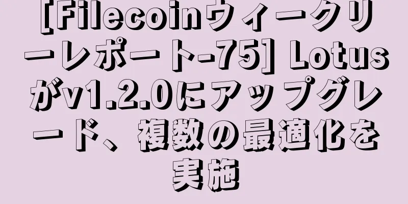 [Filecoinウィークリーレポート-75] Lotusがv1.2.0にアップグレード、複数の最適化を実施