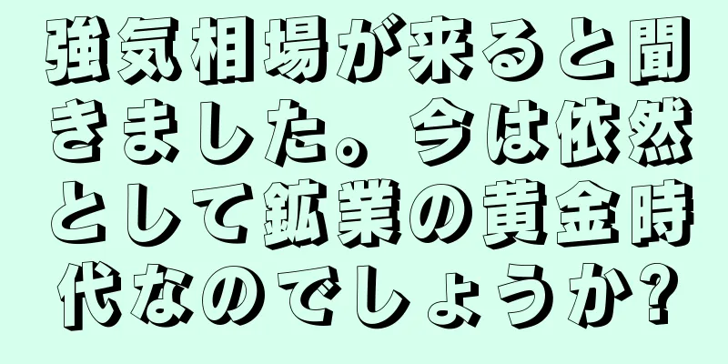 強気相場が来ると聞きました。今は依然として鉱業の黄金時代なのでしょうか?