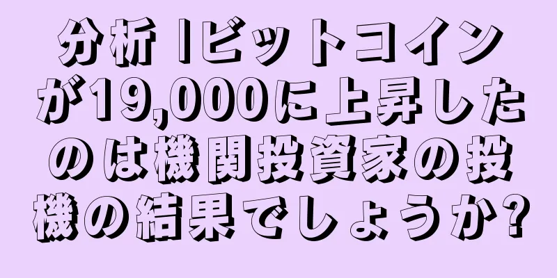 分析 |ビットコインが19,000に上昇したのは機関投資家の投機の結果でしょうか?