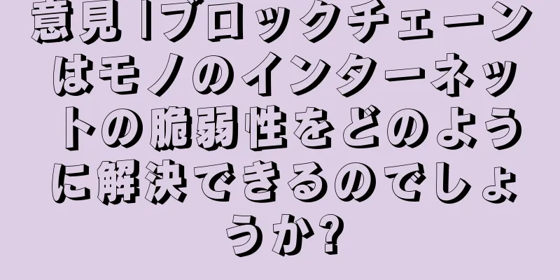 意見 |ブロックチェーンはモノのインターネットの脆弱性をどのように解決できるのでしょうか?