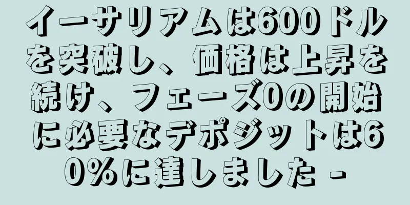 イーサリアムは600ドルを突破し、価格は上昇を続け、フェーズ0の開始に必要なデポジットは60％に達しました -