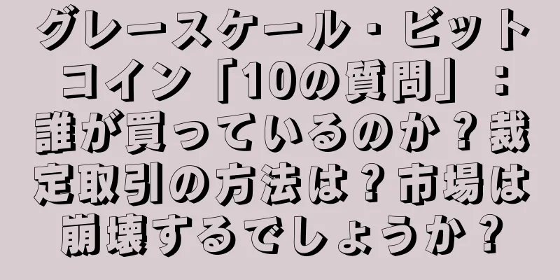 グレースケール・ビットコイン「10の質問」：誰が買っているのか？裁定取引の方法は？市場は崩壊するでしょうか？