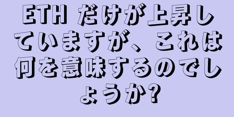 ETH だけが上昇していますが、これは何を意味するのでしょうか?
