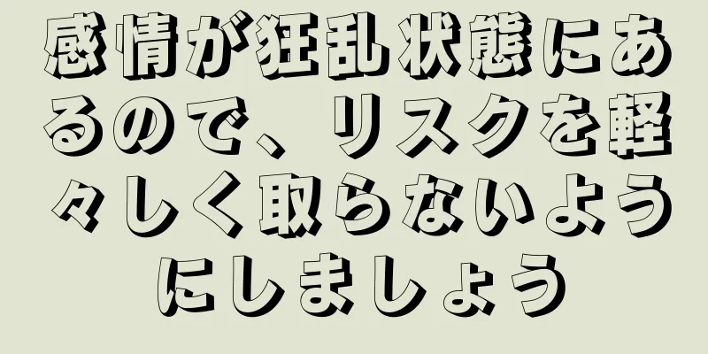 感情が狂乱状態にあるので、リスクを軽々しく取らないようにしましょう