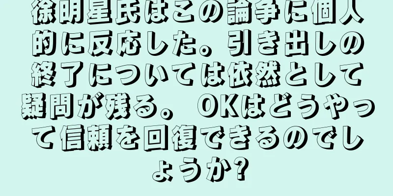 徐明星氏はこの論争に個人的に反応した。引き出しの終了については依然として疑問が残る。 OKはどうやって信頼を回復できるのでしょうか?