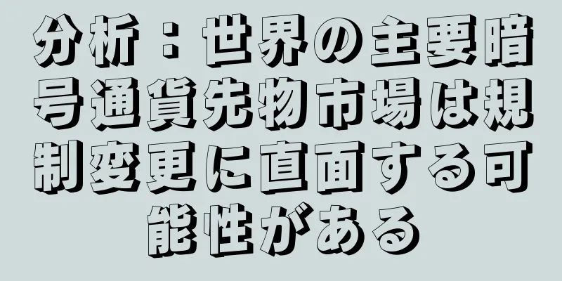 分析：世界の主要暗号通貨先物市場は規制変更に直面する可能性がある