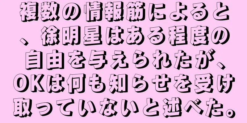 複数の情報筋によると、徐明星はある程度の自由を与えられたが、OKは何も知らせを受け取っていないと述べた。