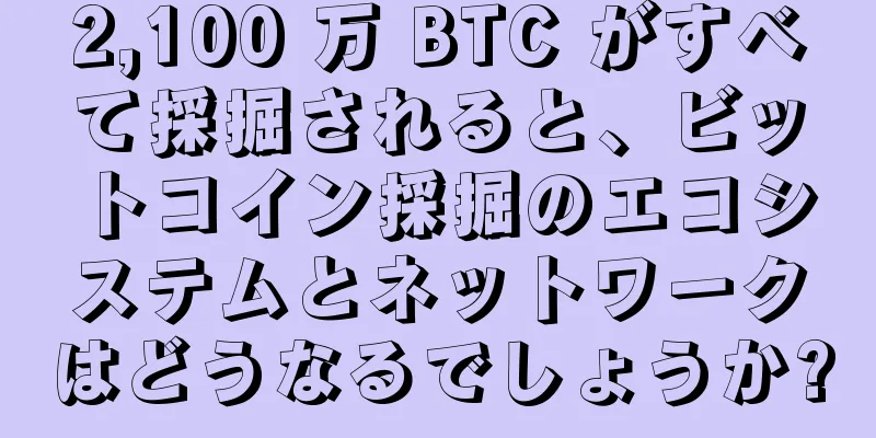 2,100 万 BTC がすべて採掘されると、ビットコイン採掘のエコシステムとネットワークはどうなるでしょうか?