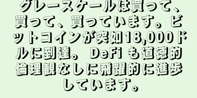 グレースケールは買って、買って、買っています。ビットコインが突如18,000ドルに到達。 DeFi も道徳的倫理観なしに飛躍的に進歩しています。