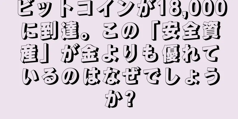 ビットコインが18,000に到達。この「安全資産」が金よりも優れているのはなぜでしょうか?