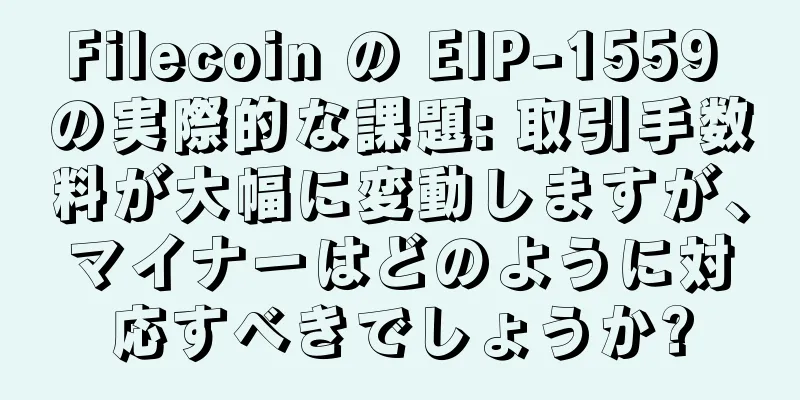 Filecoin の EIP-1559 の実際的な課題: 取引手数料が大幅に変動しますが、マイナーはどのように対応すべきでしょうか?