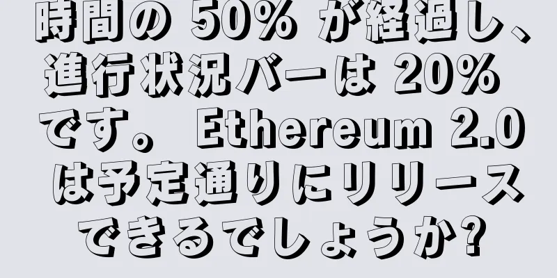 時間の 50% が経過し、進行状況バーは 20% です。 Ethereum 2.0 は予定通りにリリースできるでしょうか?