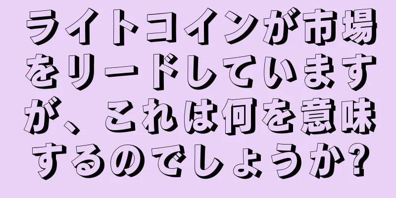 ライトコインが市場をリードしていますが、これは何を意味するのでしょうか?