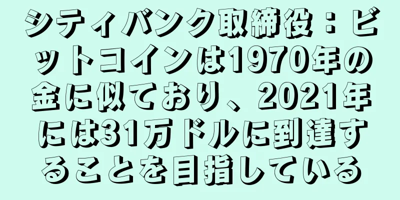 シティバンク取締役：ビットコインは1970年の金に似ており、2021年には31万ドルに到達することを目指している