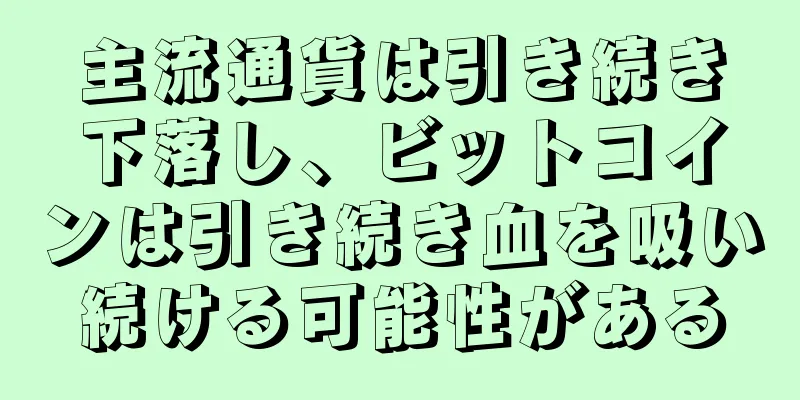 主流通貨は引き続き下落し、ビットコインは引き続き血を吸い続ける可能性がある