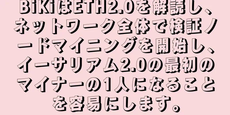 BiKiはETH2.0を解読し、ネットワーク全体で検証ノードマイニングを開始し、イーサリアム2.0の最初のマイナーの1人になることを容易にします。