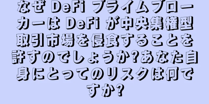 なぜ DeFi プライムブローカーは DeFi が中央集権型取引市場を侵食することを許すのでしょうか?あなた自身にとってのリスクは何ですか?