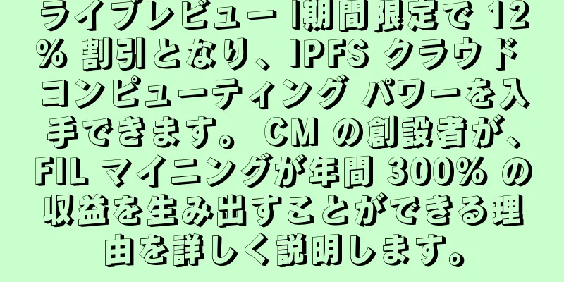 ライブレビュー |期間限定で 12% 割引となり、IPFS クラウド コンピューティング パワーを入手できます。 CM の創設者が、FIL マイニングが年間 300% の収益を生み出すことができる理由を詳しく説明します。