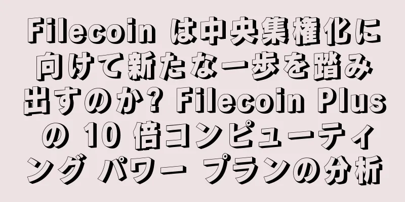 Filecoin は中央集権化に向けて新たな一歩を踏み出すのか? Filecoin Plus の 10 倍コンピューティング パワー プランの分析