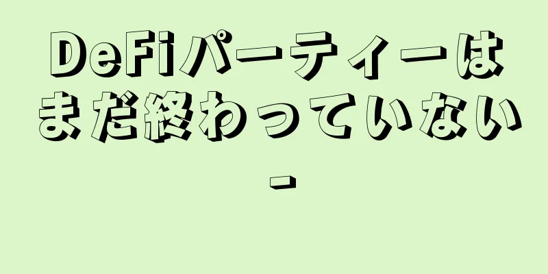 DeFiパーティーはまだ終わっていない -