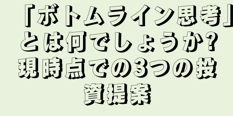 「ボトムライン思考」とは何でしょうか?現時点での3つの投資提案