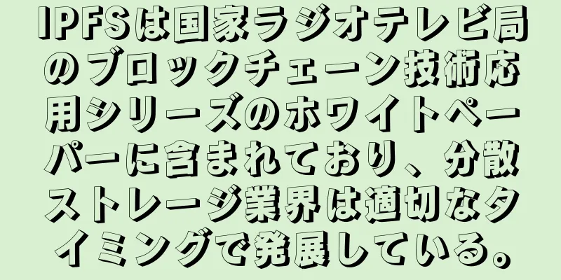 IPFSは国家ラジオテレビ局のブロックチェーン技術応用シリーズのホワイトペーパーに含まれており、分散ストレージ業界は適切なタイミングで発展している。