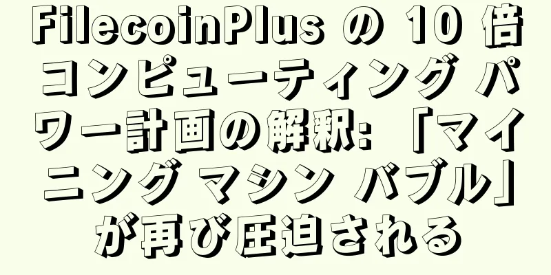 FilecoinPlus の 10 倍コンピューティング パワー計画の解釈: 「マイニング マシン バブル」が再び圧迫される