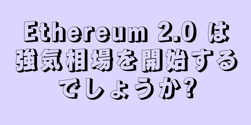 Ethereum 2.0 は強気相場を開始するでしょうか?