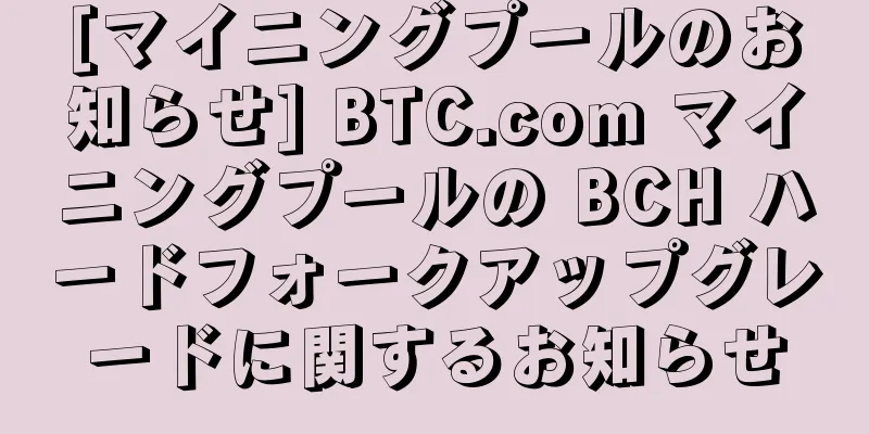 [マイニングプールのお知らせ] BTC.com マイニングプールの BCH ハードフォークアップグレードに関するお知らせ