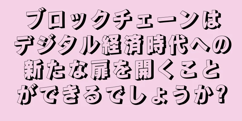 ブロックチェーンはデジタル経済時代への新たな扉を開くことができるでしょうか?