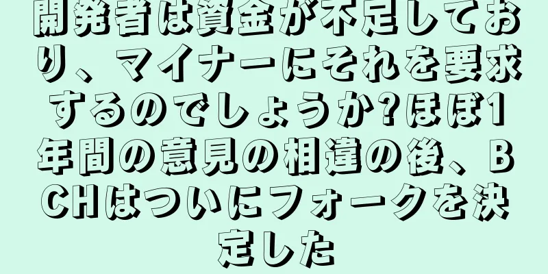開発者は資金が不足しており、マイナーにそれを要求するのでしょうか?ほぼ1年間の意見の相違の後、BCHはついにフォークを決定した