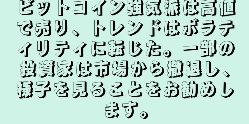 ビットコイン強気派は高値で売り、トレンドはボラティリティに転じた。一部の投資家は市場から撤退し、様子を見ることをお勧めします。
