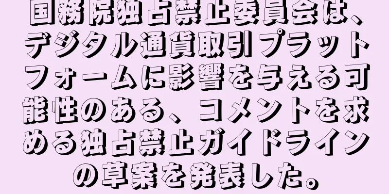 国務院独占禁止委員会は、デジタル通貨取引プラットフォームに影響を与える可能性のある、コメントを求める独占禁止ガイドラインの草案を発表した。